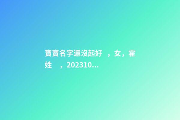 寶寶名字還沒起好，女，霍姓，2023.10.06 20:10要八字！
